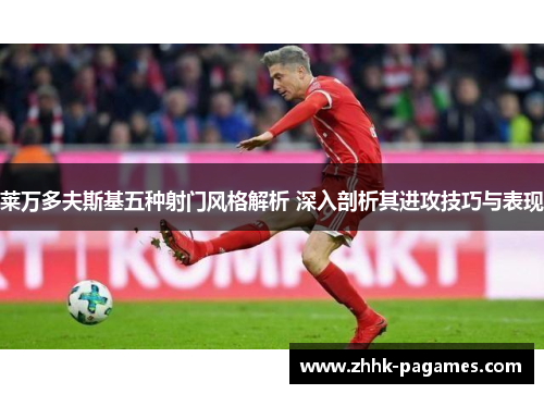 莱万多夫斯基五种射门风格解析 深入剖析其进攻技巧与表现