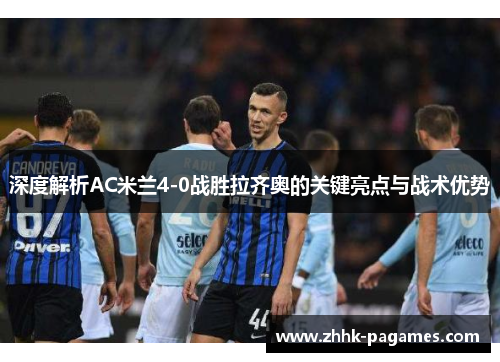 深度解析AC米兰4-0战胜拉齐奥的关键亮点与战术优势