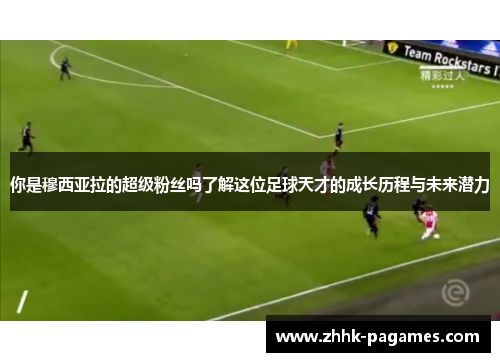 你是穆西亚拉的超级粉丝吗了解这位足球天才的成长历程与未来潜力