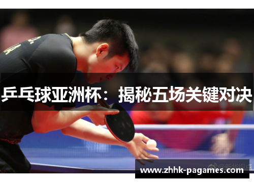 乒乓球亚洲杯：揭秘五场关键对决