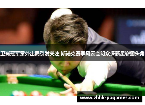 卫冕冠军意外出局引发关注 斯诺克赛季风云变幻众多新星崭露头角 卫冕冠军意外出局引发关注 斯诺克赛季风云变幻众多新星崭露头角