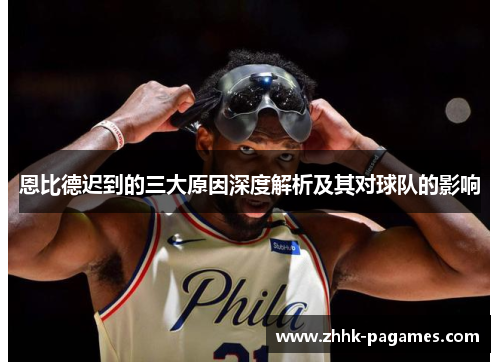 恩比德迟到的三大原因深度解析及其对球队的影响