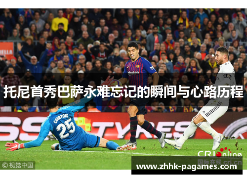 托尼首秀巴萨永难忘记的瞬间与心路历程 托尼首秀巴萨永难忘记的瞬间与心路历程