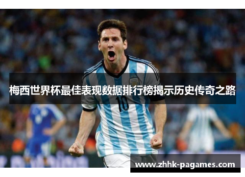 梅西世界杯最佳表现数据排行榜揭示历史传奇之路 梅西世界杯最佳表现数据排行榜揭示历史传奇之路