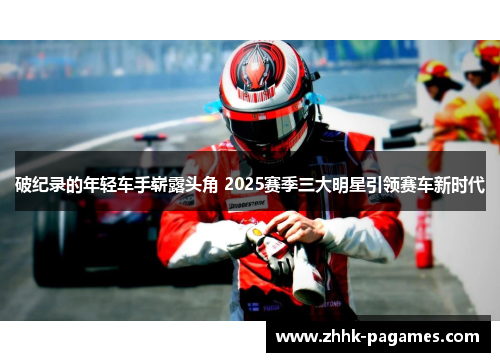 破纪录的年轻车手崭露头角 2025赛季三大明星引领赛车新时代 破纪录的年轻车手崭露头角 2025赛季三大明星引领赛车新时代