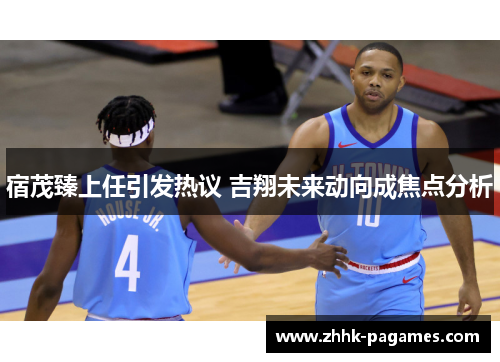 宿茂臻上任引发热议 吉翔未来动向成焦点分析 宿茂臻上任引发热议 吉翔未来动向成焦点分析