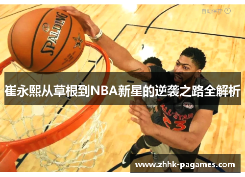 崔永熙从草根到NBA新星的逆袭之路全解析 崔永熙从草根到NBA新星的逆袭之路全解析