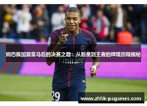 姆巴佩加盟皇马后的决赛之路:从新星到王者的辉煌历程揭秘 姆巴佩加盟皇马后的决赛之路:从新星到王者的辉煌历程揭秘