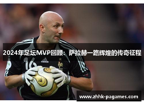 2024年足坛MVP回顾:萨拉赫一路辉煌的传奇征程 2024年足坛MVP回顾:萨拉赫一路辉煌的传奇征程