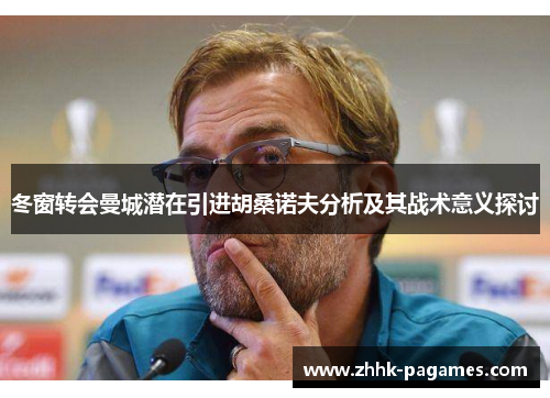 冬窗转会曼城潜在引进胡桑诺夫分析及其战术意义探讨 冬窗转会曼城潜在引进胡桑诺夫分析及其战术意义探讨