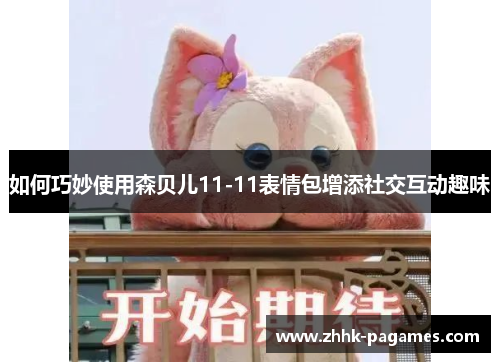 如何巧妙使用森贝儿11-11表情包增添社交互动趣味 如何巧妙使用森贝儿11-11表情包增添社交互动趣味