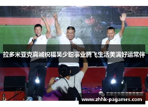 拉多米亚克真诚祝福吴少聪事业腾飞生活美满好运常伴 拉多米亚克真诚祝福吴少聪事业腾飞生活美满好运常伴