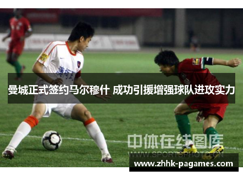 曼城正式签约马尔穆什 成功引援增强球队进攻实力 曼城正式签约马尔穆什 成功引援增强球队进攻实力