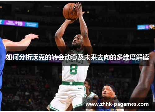 如何分析沃克的转会动态及未来去向的多维度解读