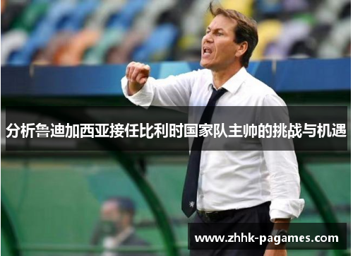 分析鲁迪加西亚接任比利时国家队主帅的挑战与机遇