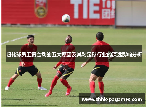 归化球员工资变动的五大原因及其对足球行业的深远影响分析 归化球员工资变动的五大原因及其对足球行业的深远影响分析