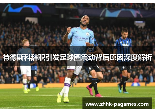 特德斯科辞职引发足球圈震动背后原因深度解析