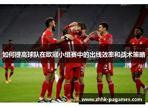 如何提高球队在欧冠小组赛中的出线效率和战术策略 如何提高球队在欧冠小组赛中的出线效率和战术策略