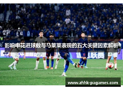 影响申花进球数与马莱莱表现的五大关键因素解析 影响申花进球数与马莱莱表现的五大关键因素解析