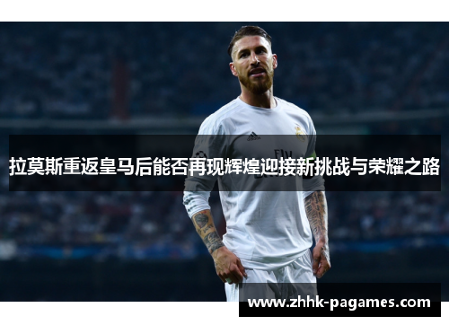 拉莫斯重返皇马后能否再现辉煌迎接新挑战与荣耀之路 拉莫斯重返皇马后能否再现辉煌迎接新挑战与荣耀之路
