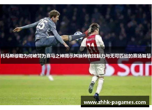 托马斯穆勒为何被誉为赛马之神揭示其独特竞技魅力与无可匹敌的赛场智慧 托马斯穆勒为何被誉为赛马之神揭示其独特竞技魅力与无可匹敌的赛场智慧