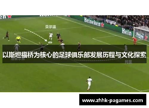 以斯坦福桥为核心的足球俱乐部发展历程与文化探索 以斯坦福桥为核心的足球俱乐部发展历程与文化探索