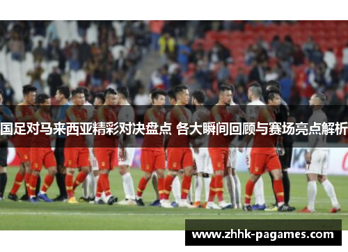 国足对马来西亚精彩对决盘点 各大瞬间回顾与赛场亮点解析 国足对马来西亚精彩对决盘点 各大瞬间回顾与赛场亮点解析