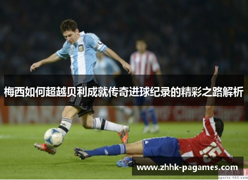 梅西如何超越贝利成就传奇进球纪录的精彩之路解析 梅西如何超越贝利成就传奇进球纪录的精彩之路解析