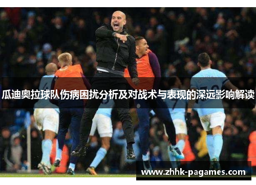 瓜迪奥拉球队伤病困扰分析及对战术与表现的深远影响解读 瓜迪奥拉球队伤病困扰分析及对战术与表现的深远影响解读