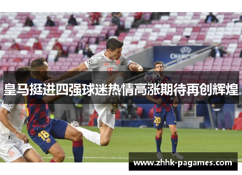 皇马挺进四强球迷热情高涨期待再创辉煌 皇马挺进四强球迷热情高涨期待再创辉煌