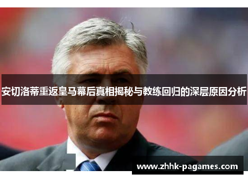 安切洛蒂重返皇马幕后真相揭秘与教练回归的深层原因分析