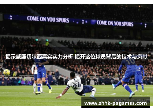 揭示威廉切尔西真实实力分析 揭开这位球员背后的技术与贡献