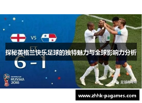 探秘英格兰快乐足球的独特魅力与全球影响力分析 探秘英格兰快乐足球的独特魅力与全球影响力分析