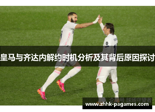 皇马与齐达内解约时机分析及其背后原因探讨 皇马与齐达内解约时机分析及其背后原因探讨