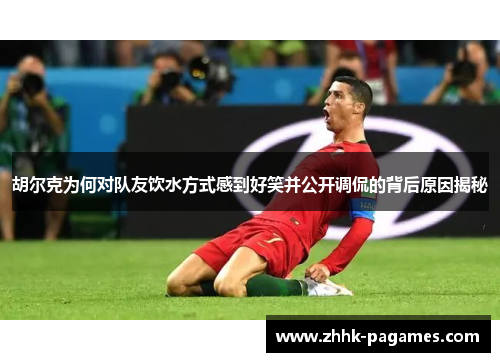 胡尔克为何对队友饮水方式感到好笑并公开调侃的背后原因揭秘