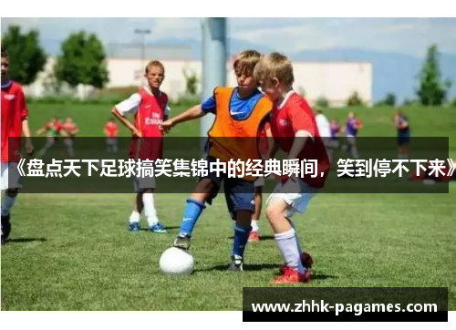 《盘点天下足球搞笑集锦中的经典瞬间，笑到停不下来》