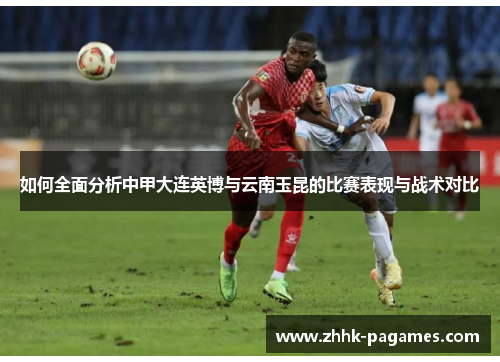 如何全面分析中甲大连英博与云南玉昆的比赛表现与战术对比