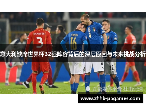 意大利缺席世界杯32强阵容背后的深层原因与未来挑战分析 意大利缺席世界杯32强阵容背后的深层原因与未来挑战分析