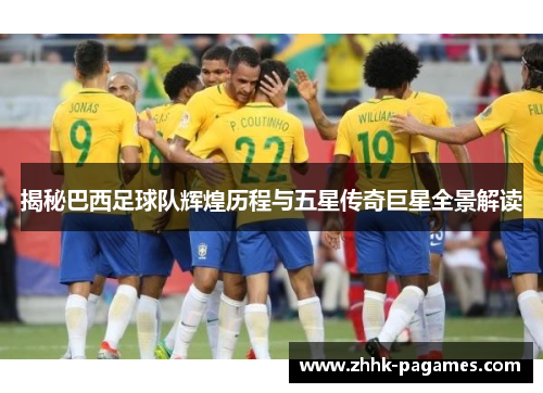 揭秘巴西足球队辉煌历程与五星传奇巨星全景解读