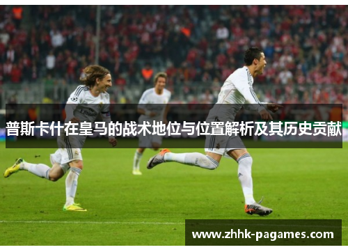 普斯卡什在皇马的战术地位与位置解析及其历史贡献