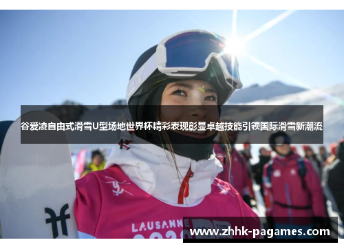 谷爱凌自由式滑雪U型场地世界杯精彩表现彰显卓越技能引领国际滑雪新潮流 谷爱凌自由式滑雪U型场地世界杯精彩表现彰显卓越技能引领国际滑雪新潮流