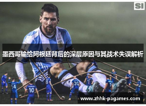 墨西哥输给阿根廷背后的深层原因与其战术失误解析 墨西哥输给阿根廷背后的深层原因与其战术失误解析