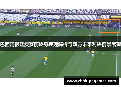 巴西阿根廷复赛前热身表现解析与双方未来对决前景展望