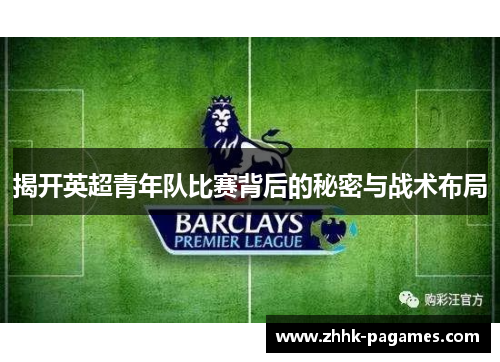 揭开英超青年队比赛背后的秘密与战术布局 揭开英超青年队比赛背后的秘密与战术布局