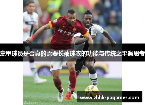 意甲球员是否真的需要长袖球衣的功能与传统之平衡思考