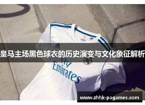 皇马主场黑色球衣的历史演变与文化象征解析 皇马主场黑色球衣的历史演变与文化象征解析