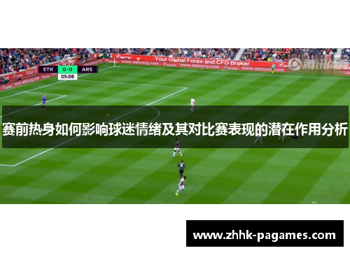 赛前热身如何影响球迷情绪及其对比赛表现的潜在作用分析 赛前热身如何影响球迷情绪及其对比赛表现的潜在作用分析