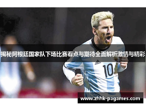 揭秘阿根廷国家队下场比赛看点与期待全面解析激情与精彩 揭秘阿根廷国家队下场比赛看点与期待全面解析激情与精彩
