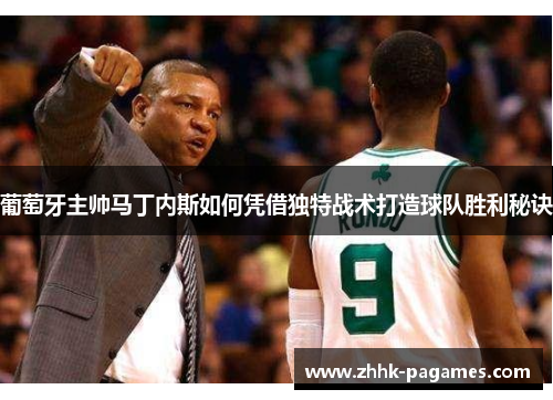 葡萄牙主帅马丁内斯如何凭借独特战术打造球队胜利秘诀 葡萄牙主帅马丁内斯如何凭借独特战术打造球队胜利秘诀
