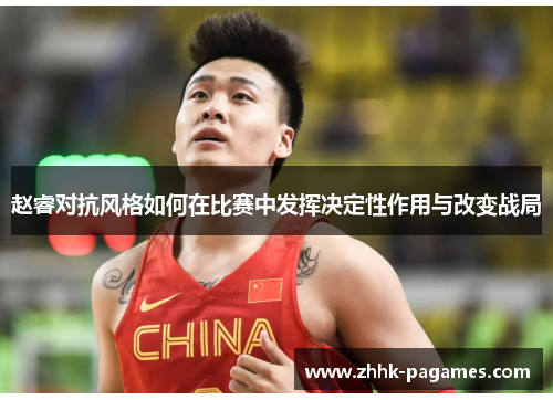 赵睿对抗风格如何在比赛中发挥决定性作用与改变战局 赵睿对抗风格如何在比赛中发挥决定性作用与改变战局